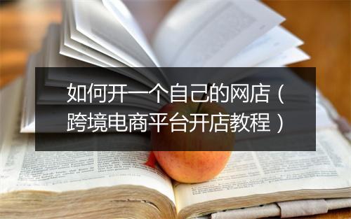 如何开一个自己的网店（跨境电商平台开店教程）