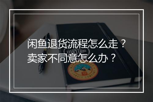 闲鱼退货流程怎么走？卖家不同意怎么办？