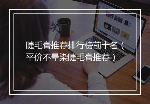 睫毛膏推荐排行榜前十名（平价不晕染睫毛膏推荐）