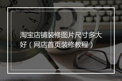 淘宝店铺装修图片尺寸多大好（网店首页装修教程）