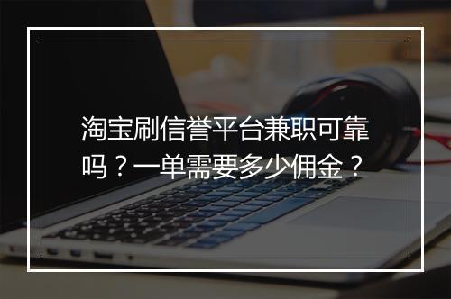 淘宝刷信誉平台兼职可靠吗？一单需要多少佣金？