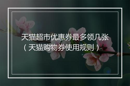 天猫超市优惠券最多领几张（天猫购物券使用规则）