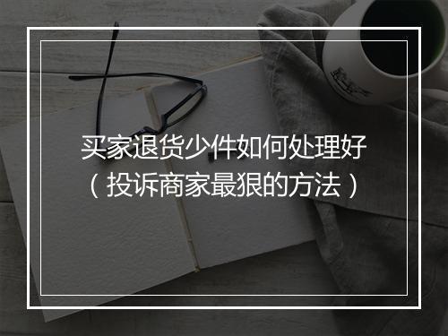 买家退货少件如何处理好（投诉商家最狠的方法）