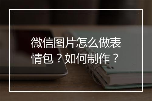 微信图片怎么做表情包？如何制作？