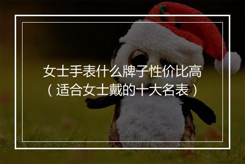 女士手表什么牌子性价比高（适合女士戴的十大名表）