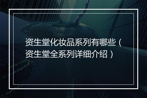 资生堂化妆品系列有哪些（资生堂全系列详细介绍）