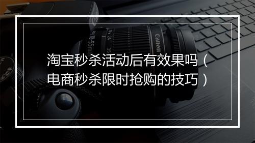 淘宝秒杀活动后有效果吗（电商秒杀限时抢购的技巧）