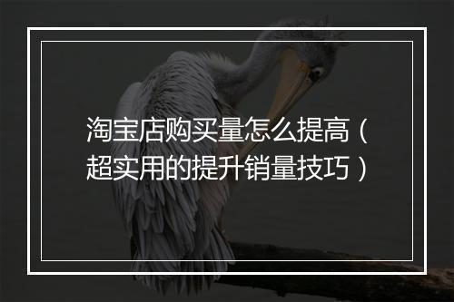 淘宝店购买量怎么提高（超实用的提升销量技巧）