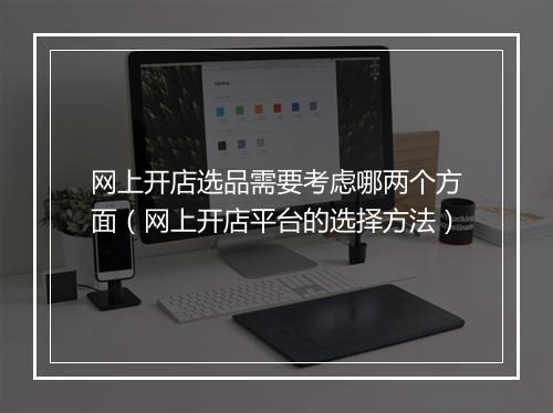 网上开店选品需要考虑哪两个方面（网上开店平台的选择方法）