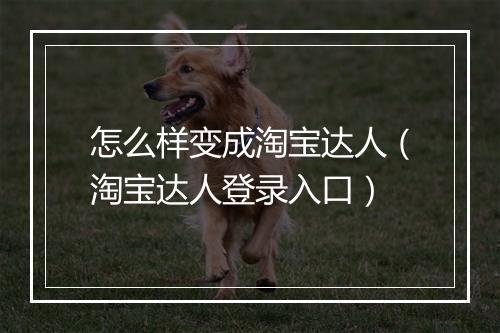 怎么样变成淘宝达人（淘宝达人登录入口）