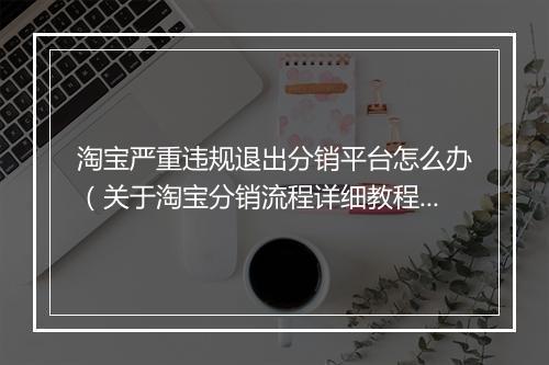淘宝严重违规退出分销平台怎么办（关于淘宝分销流程详细教程）