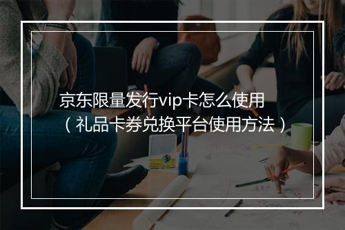 京东限量发行vip卡怎么使用（礼品卡券兑换平台使用方法）