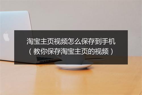 淘宝主页视频怎么保存到手机（教你保存淘宝主页的视频）