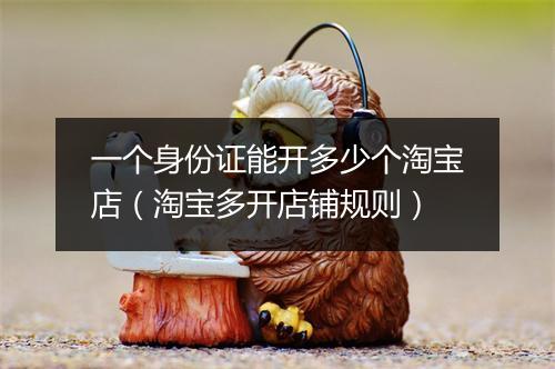 一个身份证能开多少个淘宝店（淘宝多开店铺规则）