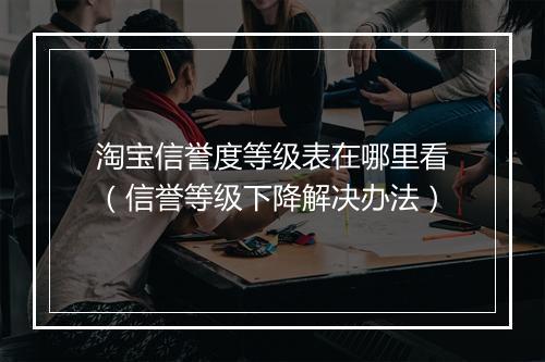 淘宝信誉度等级表在哪里看（信誉等级下降解决办法）