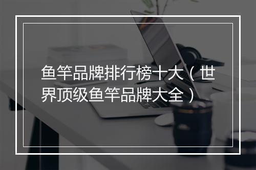 鱼竿品牌排行榜十大（世界顶级鱼竿品牌大全）
