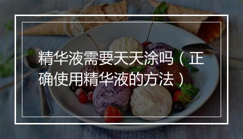精华液需要天天涂吗（正确使用精华液的方法）