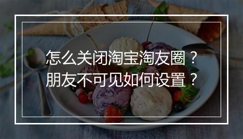 怎么关闭淘宝淘友圈？朋友不可见如何设置？