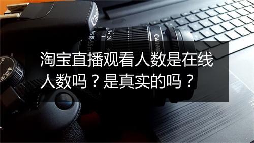 淘宝直播观看人数是在线人数吗？是真实的吗？