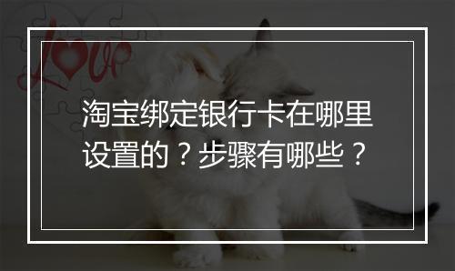 淘宝绑定银行卡在哪里设置的？步骤有哪些？