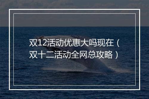 双12活动优惠大吗现在（双十二活动全网总攻略）
