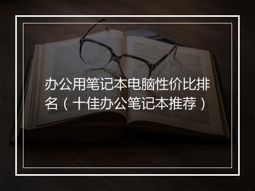 办公用笔记本电脑性价比排名（十佳办公笔记本推荐）