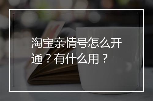 淘宝亲情号怎么开通？有什么用？