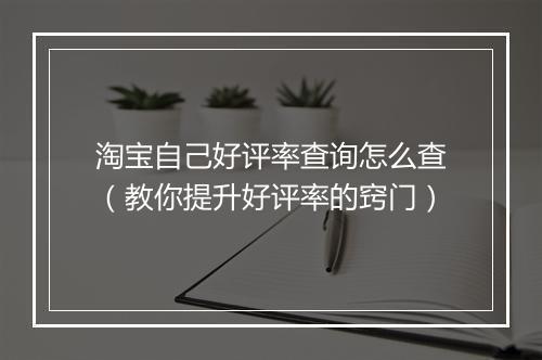 淘宝自己好评率查询怎么查（教你提升好评率的窍门）