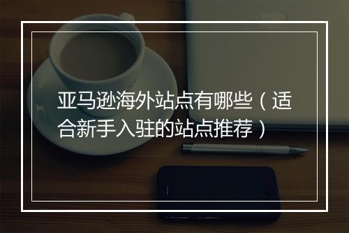 亚马逊海外站点有哪些（适合新手入驻的站点推荐）
