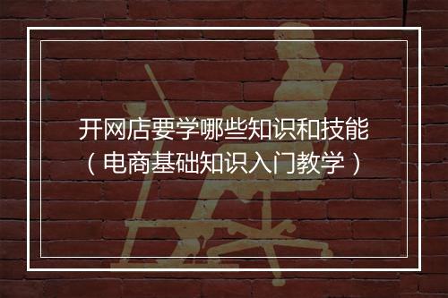 开网店要学哪些知识和技能（电商基础知识入门教学）