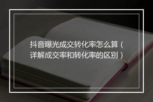 抖音曝光成交转化率怎么算（详解成交率和转化率的区别）
