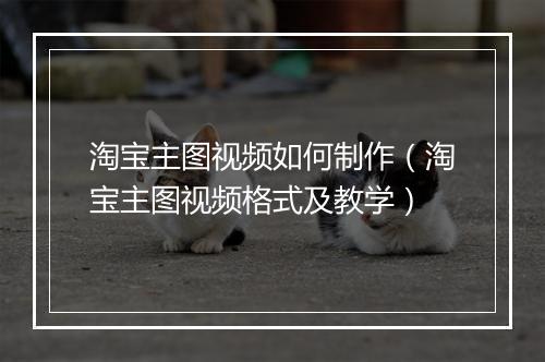 淘宝主图视频如何制作（淘宝主图视频格式及教学）