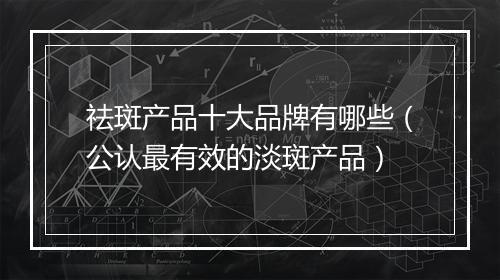 祛斑产品十大品牌有哪些（公认最有效的淡斑产品）