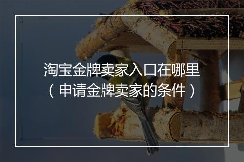 淘宝金牌卖家入口在哪里（申请金牌卖家的条件）