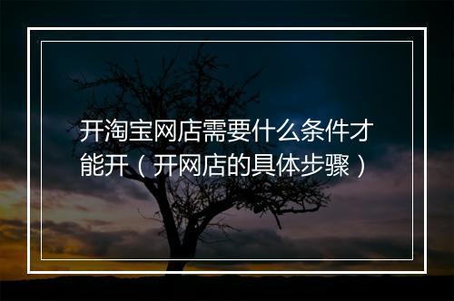 开淘宝网店需要什么条件才能开（开网店的具体步骤）