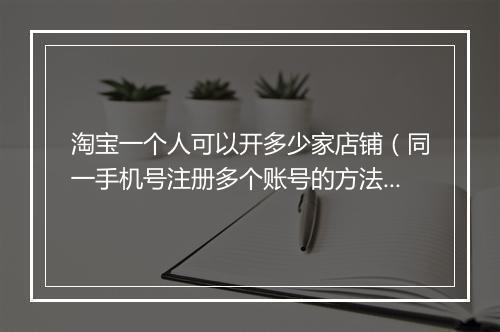 淘宝一个人可以开多少家店铺（同一手机号注册多个账号的方法）