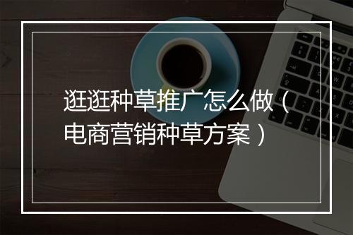 逛逛种草推广怎么做（电商营销种草方案）