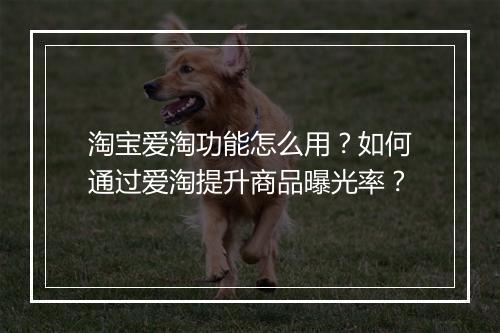 淘宝爱淘功能怎么用？如何通过爱淘提升商品曝光率？