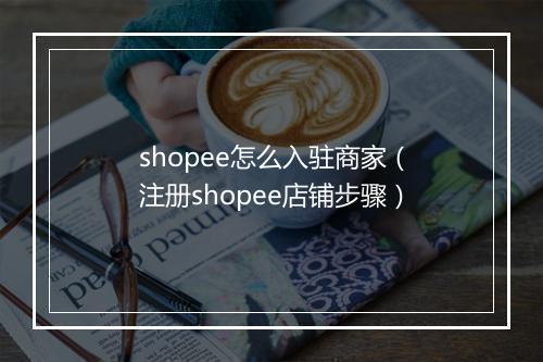 shopee怎么入驻商家（注册shopee店铺步骤）
