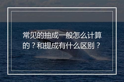 常见的抽成一般怎么计算的？和提成有什么区别？
