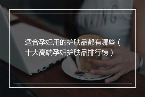 适合孕妇用的护肤品都有哪些（十大高端孕妇护肤品排行榜）