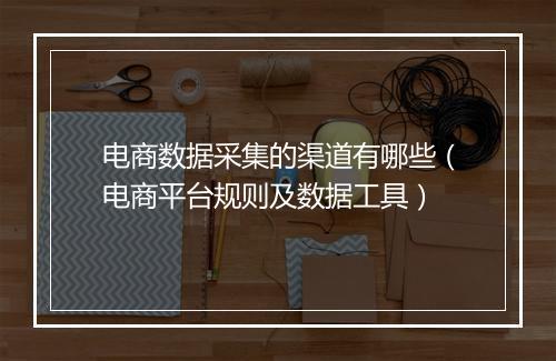 电商数据采集的渠道有哪些（电商平台规则及数据工具）