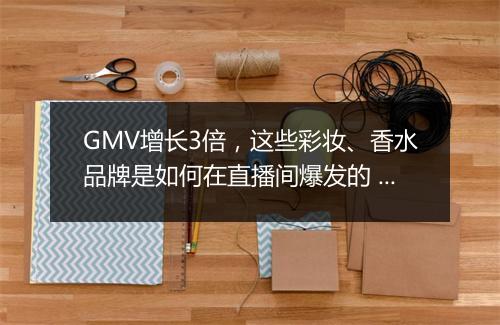 GMV增长3倍，这些彩妆、香水品牌是如何在直播间爆发的 ？