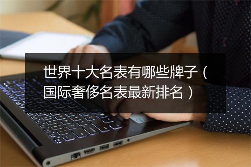 世界十大名表有哪些牌子（国际奢侈名表最新排名）