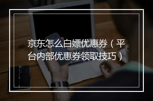 京东怎么白嫖优惠券（平台内部优惠券领取技巧）
