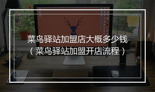 菜鸟驿站加盟店大概多少钱（菜鸟驿站加盟开店流程）