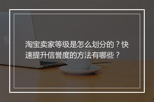 淘宝卖家等级是怎么划分的？快速提升信誉度的方法有哪些？