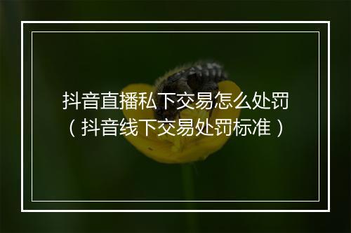 抖音直播私下交易怎么处罚（抖音线下交易处罚标准）