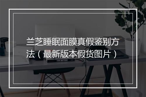 兰芝睡眠面膜真假鉴别方法（最新版本假货图片）