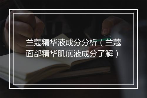 兰蔻精华液成分分析（兰蔻面部精华肌底液成分了解）